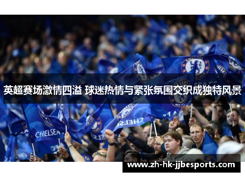英超赛场激情四溢 球迷热情与紧张氛围交织成独特风景