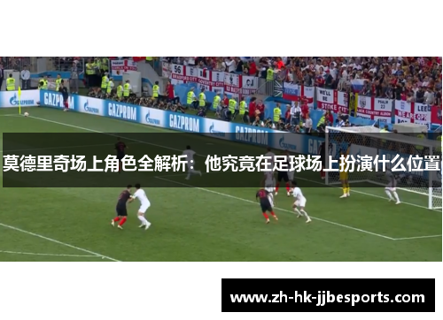莫德里奇场上角色全解析：他究竟在足球场上扮演什么位置