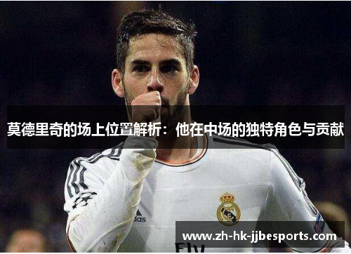 莫德里奇的场上位置解析：他在中场的独特角色与贡献