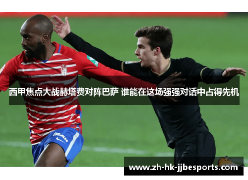 西甲焦点大战赫塔费对阵巴萨 谁能在这场强强对话中占得先机