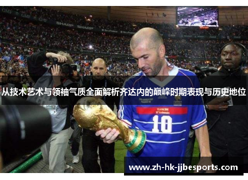 从技术艺术与领袖气质全面解析齐达内的巅峰时期表现与历史地位
