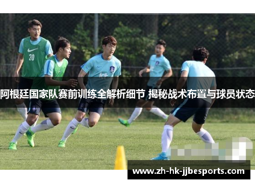 阿根廷国家队赛前训练全解析细节 揭秘战术布置与球员状态