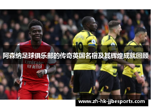 阿森纳足球俱乐部的传奇英国名宿及其辉煌成就回顾