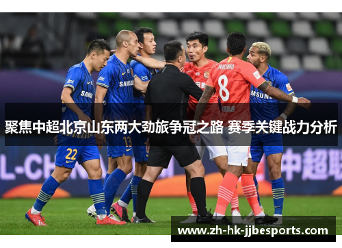 聚焦中超北京山东两大劲旅争冠之路 赛季关键战力分析