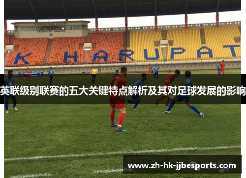 英联级别联赛的五大关键特点解析及其对足球发展的影响