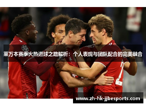 莱万本赛季火热进球之路解析：个人表现与团队配合的完美融合