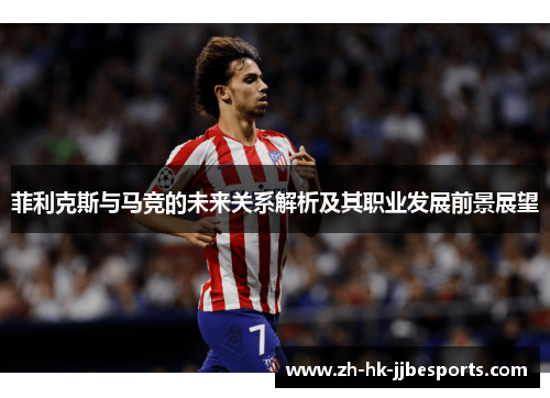 菲利克斯与马竞的未来关系解析及其职业发展前景展望 菲利克斯与马竞的未来关系解析及其职业发展前景展望