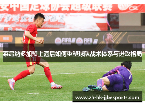 莱昂纳多加盟上港后如何重塑球队战术体系与进攻格局 莱昂纳多加盟上港后如何重塑球队战术体系与进攻格局