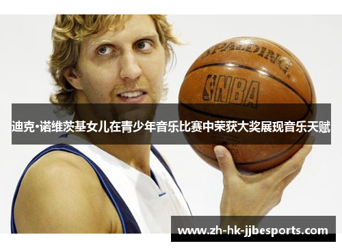 迪克·诺维茨基女儿在青少年音乐比赛中荣获大奖展现音乐天赋