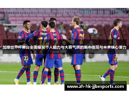 加维世界杯舞台全面爆发个人能力与大赛气质的集中体现与未来核心潜力