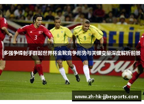 多强争锋射手群起世界杯金靴竞争形势与关键变量深度解析前景