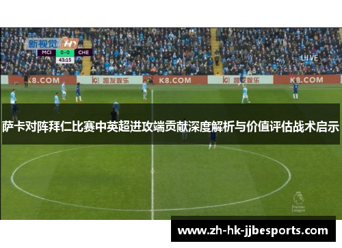 萨卡对阵拜仁比赛中英超进攻端贡献深度解析与价值评估战术启示