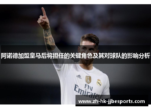 阿诺德加盟皇马后将担任的关键角色及其对球队的影响分析 阿诺德加盟皇马后将担任的关键角色及其对球队的影响分析