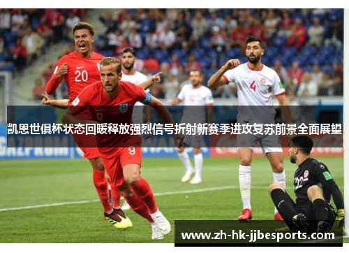 凯恩世俱杯状态回暖释放强烈信号折射新赛季进攻复苏前景全面展望 凯恩世俱杯状态回暖释放强烈信号折射新赛季进攻复苏前景全面展望