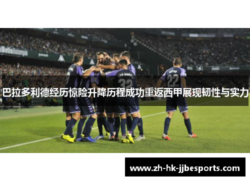 巴拉多利德经历惊险升降历程成功重返西甲展现韧性与实力