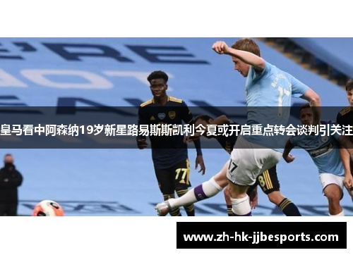 皇马看中阿森纳19岁新星路易斯斯凯利今夏或开启重点转会谈判引关注 皇马看中阿森纳19岁新星路易斯斯凯利今夏或开启重点转会谈判引关注