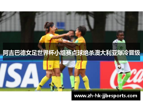 阿吉巴德女足世界杯小组赛点球绝杀澳大利亚爆冷晋级