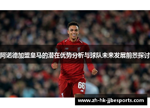 阿诺德加盟皇马的潜在优势分析与球队未来发展前景探讨