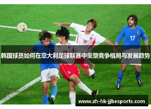 韩国球员如何在意大利足球联赛中重塑竞争格局与发展趋势