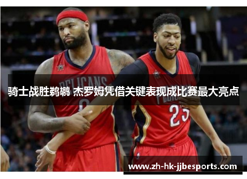 骑士战胜鹈鹕 杰罗姆凭借关键表现成比赛最大亮点