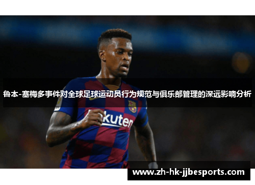 鲁本-塞梅多事件对全球足球运动员行为规范与俱乐部管理的深远影响分析
