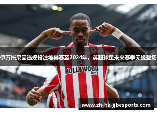 伊万托尼因违规投注被禁赛至2024年,英超球星未来赛季无缘登场 伊万托尼因违规投注被禁赛至2024年,英超球星未来赛季无缘登场