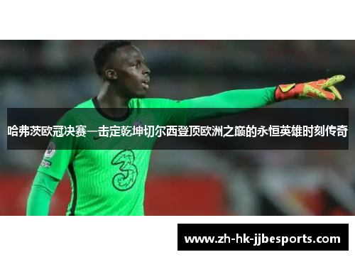 哈弗茨欧冠决赛一击定乾坤切尔西登顶欧洲之巅的永恒英雄时刻传奇