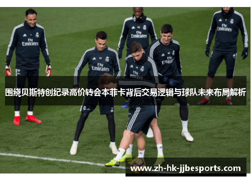 围绕贝斯特创纪录高价转会本菲卡背后交易逻辑与球队未来布局解析