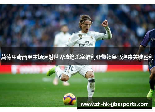 莫德里奇西甲主场远射世界波绝杀塞维利亚带领皇马迎来关键胜利