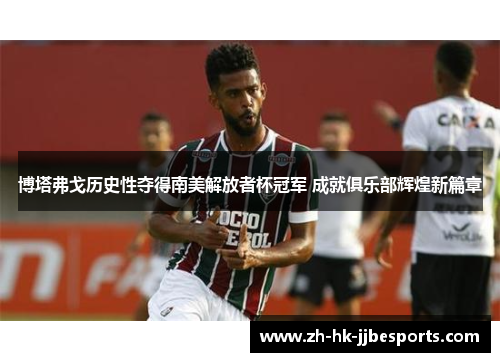 博塔弗戈历史性夺得南美解放者杯冠军 成就俱乐部辉煌新篇章