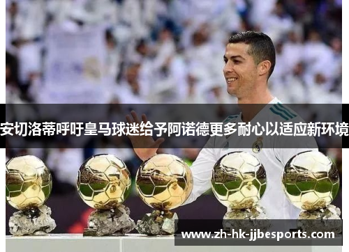安切洛蒂呼吁皇马球迷给予阿诺德更多耐心以适应新环境 安切洛蒂呼吁皇马球迷给予阿诺德更多耐心以适应新环境