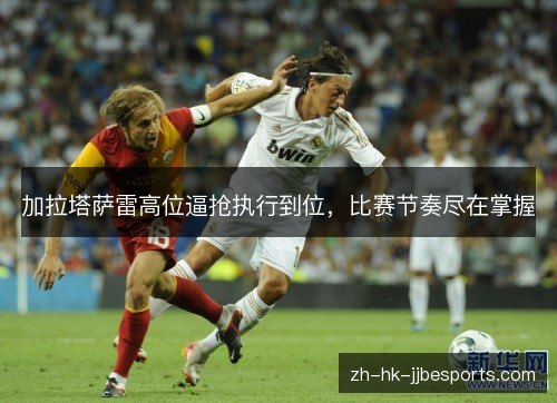 加拉塔萨雷高位逼抢执行到位,比赛节奏尽在掌握 加拉塔萨雷高位逼抢执行到位,比赛节奏尽在掌握