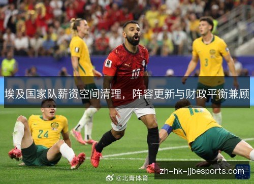 埃及国家队薪资空间清理,阵容更新与财政平衡兼顾 埃及国家队薪资空间清理,阵容更新与财政平衡兼顾